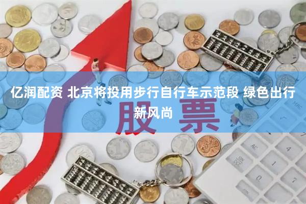 亿润配资 北京将投用步行自行车示范段 绿色出行新风尚
