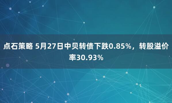 点石策略 5月27日中贝转债下跌0.85%，转股溢价率30.93%