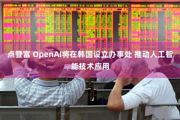 点登富 OpenAI将在韩国设立办事处 推动人工智能技术应用