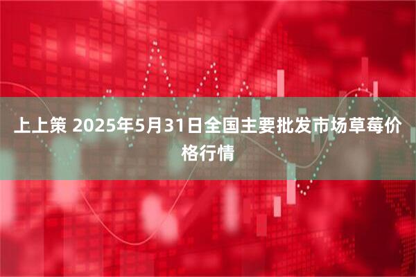 上上策 2025年5月31日全国主要批发市场草莓价格行情