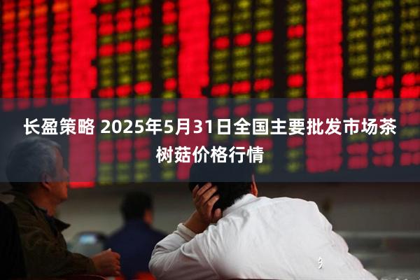 长盈策略 2025年5月31日全国主要批发市场茶树菇价格行情