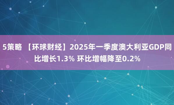 5策略 【环球财经】2025年一季度澳大利亚GDP同比增长1.3% 环比增幅降至0.2%