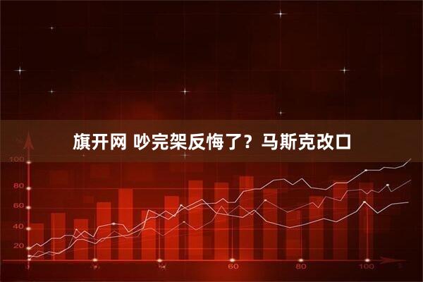 旗开网 吵完架反悔了？马斯克改口