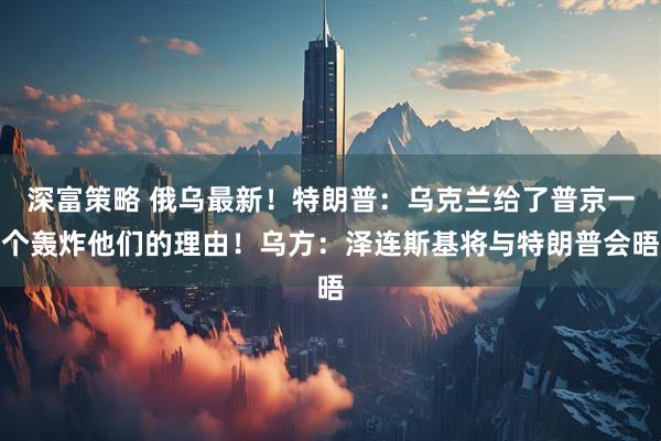 深富策略 俄乌最新！特朗普：乌克兰给了普京一个轰炸他们的理由！乌方：泽连斯基将与特朗普会晤