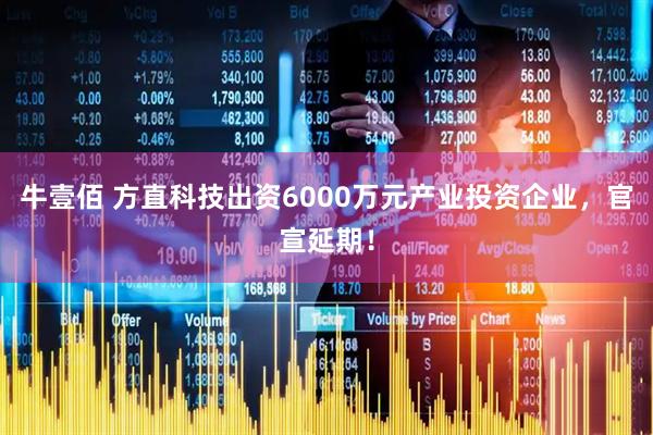 牛壹佰 方直科技出资6000万元产业投资企业，官宣延期！