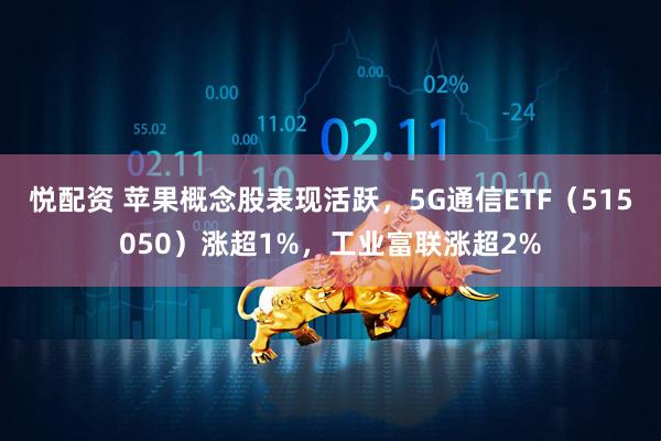 悦配资 苹果概念股表现活跃，5G通信ETF（515050）涨超1%，工业富联涨超2%
