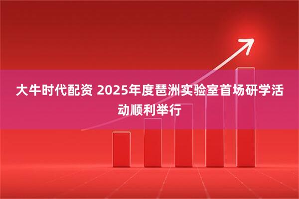 大牛时代配资 2025年度琶洲实验室首场研学活动顺利举行