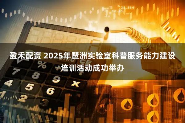 盈禾配资 2025年琶洲实验室科普服务能力建设培训活动成功举办