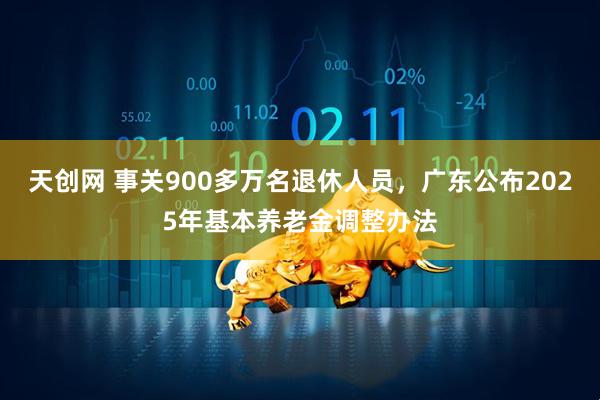 天创网 事关900多万名退休人员,广东公布2025年基本养老金调整办法