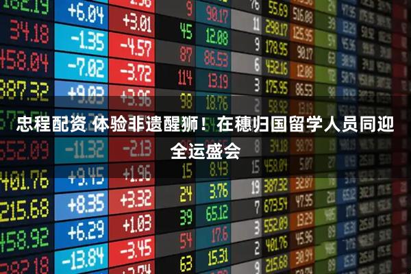 忠程配资 体验非遗醒狮！在穗归国留学人员同迎全运盛会