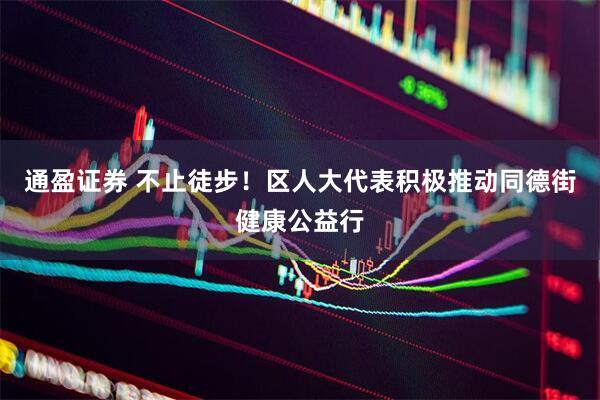 通盈证券 不止徒步！区人大代表积极推动同德街健康公益行