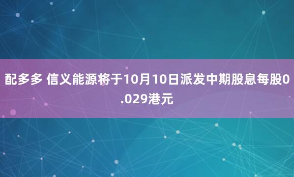 配多多 信义能源将于10月10日派发中期股息每股0.029港元