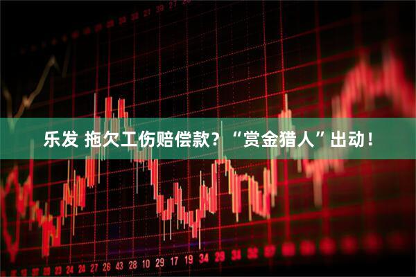 乐发 拖欠工伤赔偿款？“赏金猎人”出动！