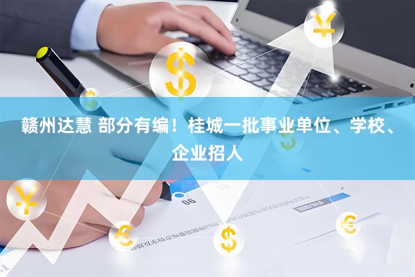 赣州达慧 部分有编！桂城一批事业单位、学校、企业招人