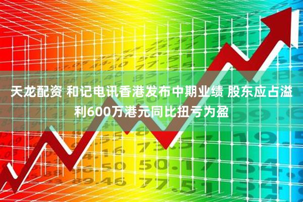 天龙配资 和记电讯香港发布中期业绩 股东应占溢利600万港元同比扭亏为盈