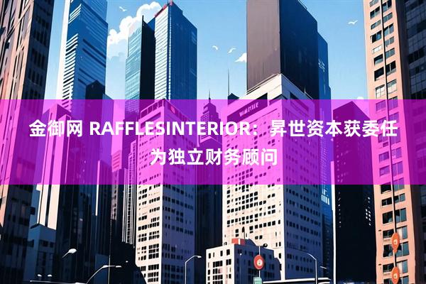 金御网 RAFFLESINTERIOR：昇世资本获委任为独立财务顾问
