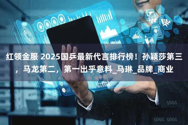 红领金服 2025国乒最新代言排行榜!孙颖莎第三,马龙第二,第一出乎意料_马琳_品牌_商业