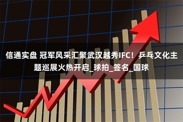 信通实盘 冠军风采汇聚武汉越秀IFC!乒乓文化主题巡展火热开启_球拍_签名_国球