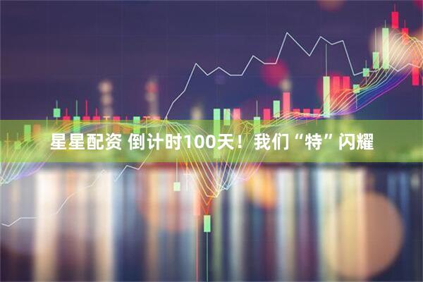 星星配资 倒计时100天!我们“特”闪耀