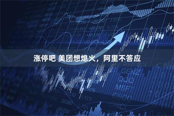 涨停吧 美团想熄火,阿里不答应