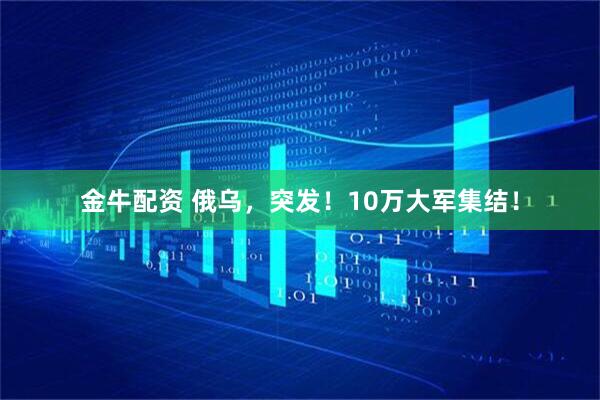 金牛配资 俄乌,突发!10万大军集结!