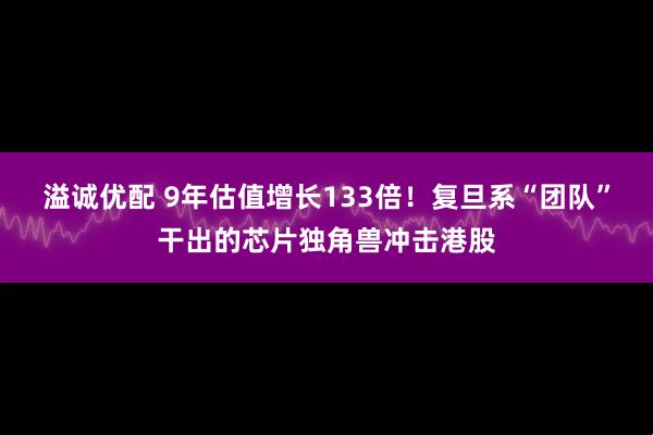 溢诚优配 9年估值增长133倍!复旦系“团队”干出的芯片独角兽冲击港股