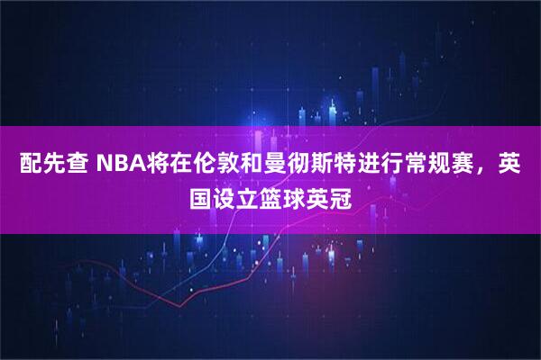 配先查 NBA将在伦敦和曼彻斯特进行常规赛,英国设立篮球英冠