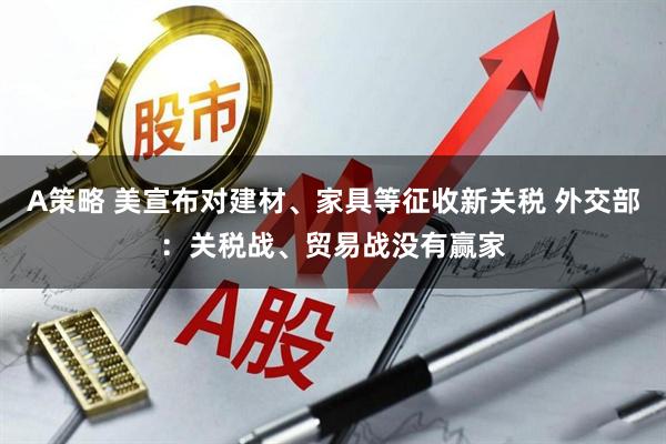 A策略 美宣布对建材、家具等征收新关税 外交部：关税战、贸易战没有赢家