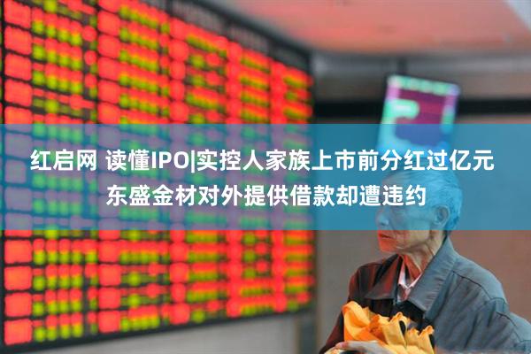 红启网 读懂IPO|实控人家族上市前分红过亿元 东盛金材对外提供借款却遭违约
