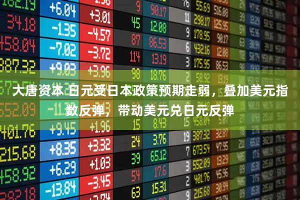 大唐资本 日元受日本政策预期走弱,叠加美元指数反弹,带动美元兑日元反弹