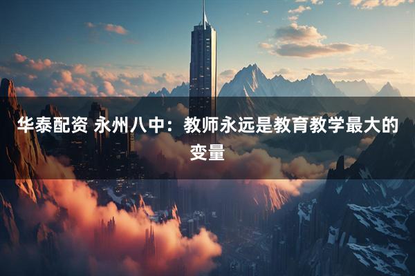 华泰配资 永州八中:教师永远是教育教学最大的变量